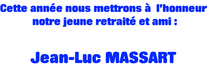 Cette année nous mettrons à  l’honneur  notre jeune retraité et ami :  Jean-Luc MASSART